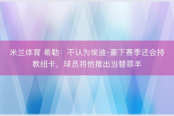 米兰体育 希勒：不认为埃迪·豪下赛季还会持教纽卡，球员将他推出当替罪羊