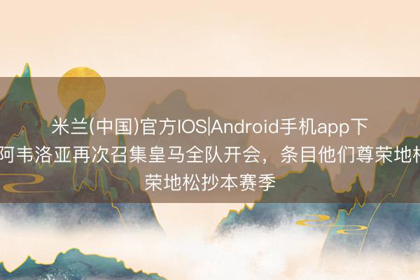 米兰(中国)官方IOS|Android手机app下载 记者：阿韦洛亚再次召集皇马全队开会，条目他们尊荣地松抄本赛季