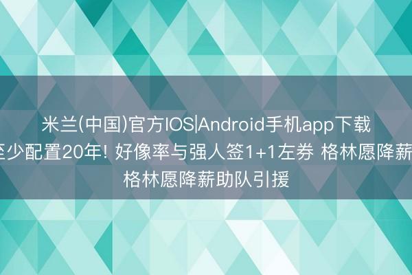 米兰(中国)官方IOS|Android手机app下载 库里盼至少配置20年! 好像率与强人签1+1左券 格林愿降薪助队引援