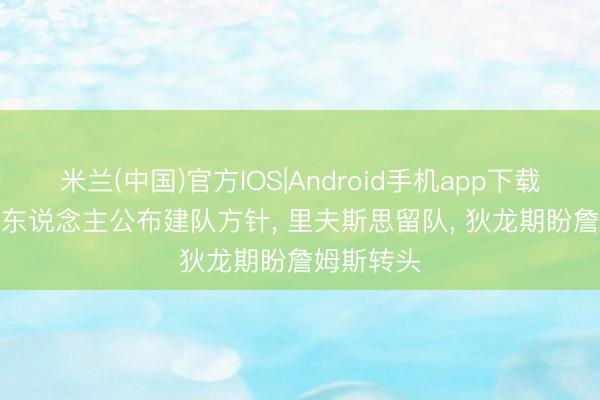 米兰(中国)官方IOS|Android手机app下载 突发! 湖东说念主公布建队方针， 里夫斯思留队， 狄龙期盼詹姆斯转头