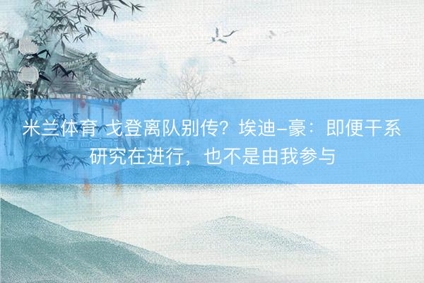 米兰体育 戈登离队别传？埃迪-豪：即便干系研究在进行，也不是由我参与