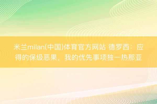 米兰milan(中国)体育官方网站 德罗西：应得的保级恶果，我的优先事项独一热那亚