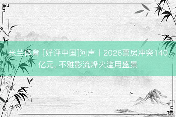 米兰体育 [好评中国]河声丨2026票房冲突140亿元， 不雅影流烽火滥用盛景