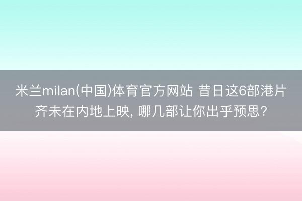 米兰milan(中国)体育官方网站 昔日这6部港片齐未在内地上映， 哪几部让你出乎预思?