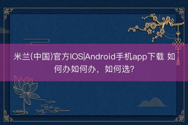 米兰(中国)官方IOS|Android手机app下载 如何办如何办，如何选？