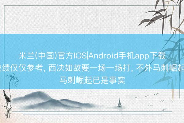 米兰(中国)官方IOS|Android手机app下载 成例赛战绩仅仅参考， 西决如故要一场一场打， 不外马刺崛起已是事实