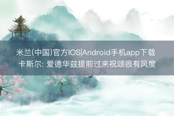 米兰(中国)官方IOS|Android手机app下载 卡斯尔: 爱德华兹提前过来祝颂很有风度