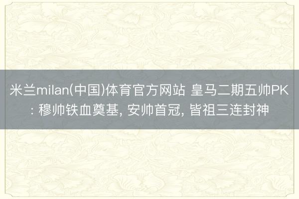 米兰milan(中国)体育官方网站 皇马二期五帅PK: 穆帅铁血奠基， 安帅首冠， 皆祖三连封神