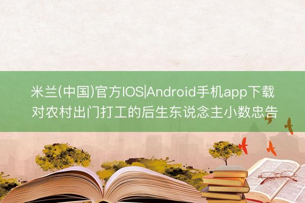 米兰(中国)官方IOS|Android手机app下载 对农村出门打工的后生东说念主小数忠告