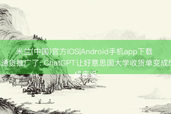 米兰(中国)官方IOS|Android手机app下载 A也通货推广了: ChatGPT让好意思国大学收货单变成废纸