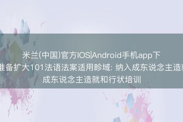 米兰(中国)官方IOS|Android手机app下载 魁省政府准备扩大101法语法案适用畛域: 纳入成东说念主造就和行状培训