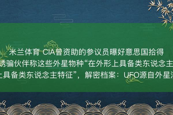 米兰体育 CIA曾资助的参议员曝好意思国拾得4种外星东说念主