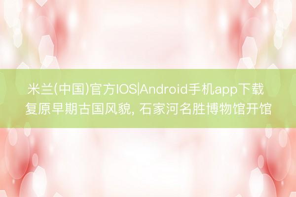米兰(中国)官方IOS|Android手机app下载 复原早