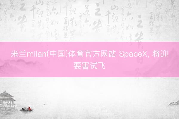 米兰milan(中国)体育官方网站 SpaceX, 将迎要害