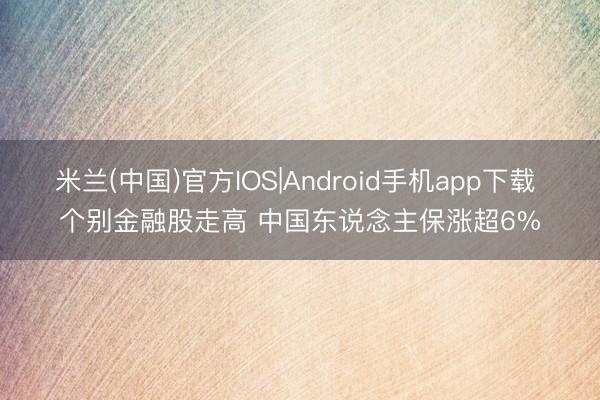 米兰(中国)官方IOS|Android手机app下载 个别金融股走高 中国东说念主保涨超6%