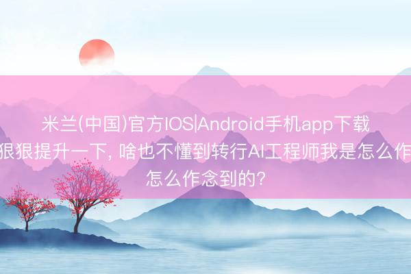 米兰(中国)官方IOS|Android手机app下载 给群众狠狠提升一下， 啥也不懂到转行AI工程师我是怎么作念到的?