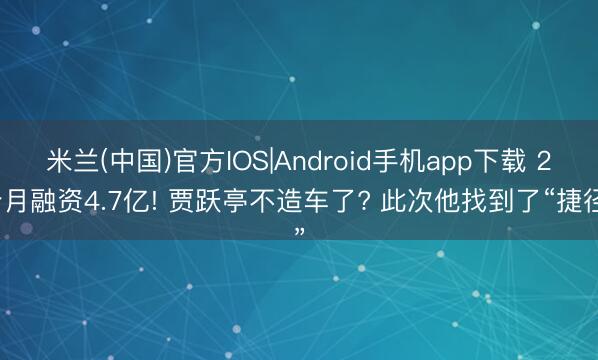 米兰(中国)官方IOS|Android手机app下载 2个月融资4.7亿! 贾跃亭不造车了? 此次他找到了“捷径”
