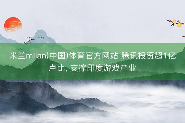 米兰milan(中国)体育官方网站 腾讯投资超1亿卢比, 支撑印度游戏产业