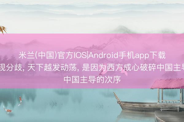 米兰(中国)官方IOS|Android手机app下载 俄方发现分歧， 天下越发动荡， 是因为西方成心破碎中国主导的次序
