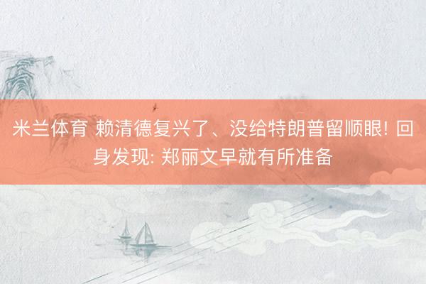 米兰体育 赖清德复兴了、没给特朗普留顺眼! 回身发现: 郑丽文早就有所准备