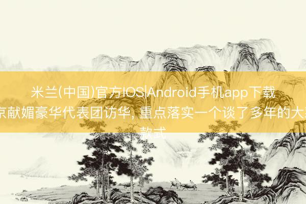 米兰(中国)官方IOS|Android手机app下载 普京献媚豪华代表团访华， 重点落实一个谈了多年的大款式