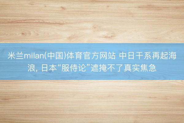 米兰milan(中国)体育官方网站 中日干系再起海浪， 日本“服侍论”遮掩不了真实焦急