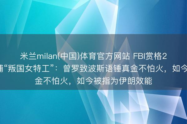 米兰milan(中国)体育官方网站 FBI赏格20万好意思元追捕“叛国女特工”：曾罗致波斯语锤真金不怕火，如今被指为伊朗效能