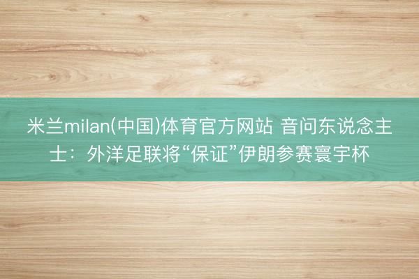 米兰milan(中国)体育官方网站 音问东说念主士：外洋足联将“保证”伊朗参赛寰宇杯