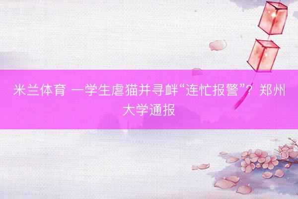 米兰体育 一学生虐猫并寻衅“连忙报警”？郑州大学通报