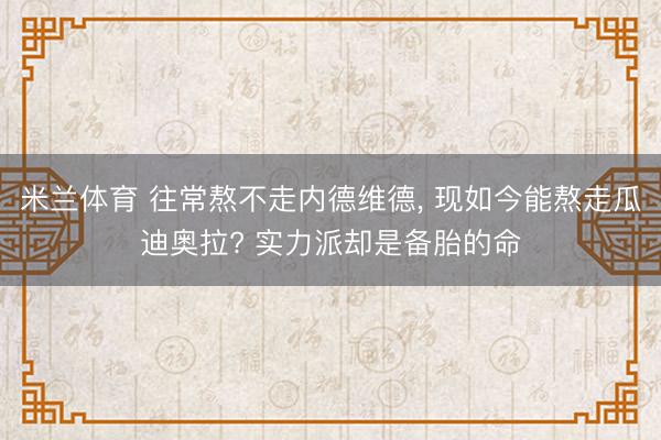 米兰体育 往常熬不走内德维德， 现如今能熬走瓜迪奥拉? 实力派却是备胎的命