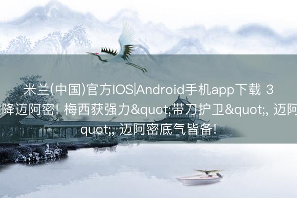米兰(中国)官方IOS|Android手机app下载 35万磅周薪空降迈阿密! 梅西获强力"带刀护卫"， 迈阿密底气皆备!