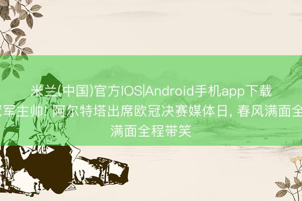 米兰(中国)官方IOS|Android手机app下载 英超冠军主帅! 阿尔特塔出席欧冠决赛媒体日，<a href=