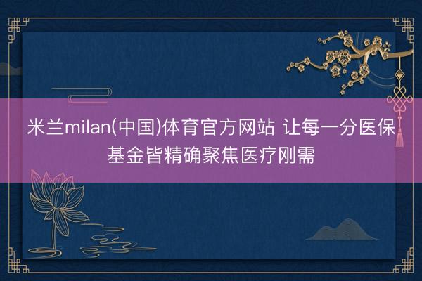 米兰milan(中国)体育官方网站 让每一分医保基金皆精确聚焦医疗刚需