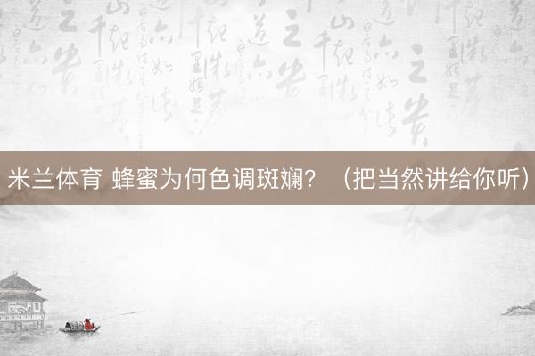 米兰体育 蜂蜜为何色调斑斓？（把当然讲给你听）