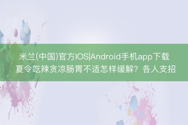 米兰(中国)官方IOS|Android手机app下载 夏令吃辣贪凉肠胃不适怎样缓解？各人支招