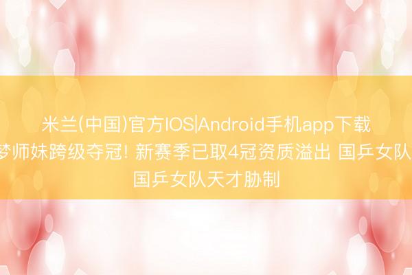 米兰(中国)官方IOS|Android手机app下载 15岁陈梦师妹跨级夺冠! 新赛季已取4冠资质溢出 国乒女队天才胁制