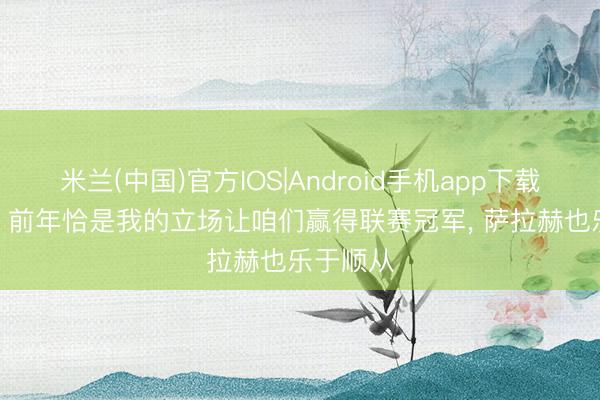 米兰(中国)官方IOS|Android手机app下载 斯洛特: 前年恰是我的立场让咱们赢得联赛冠军， 萨拉赫也乐于顺从