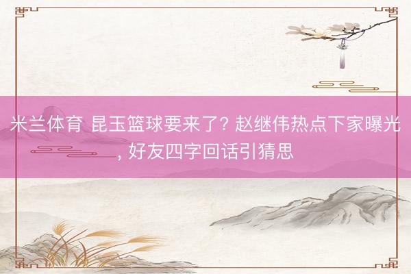 米兰体育 昆玉篮球要来了? 赵继伟热点下家曝光， 好友四字回话引猜思