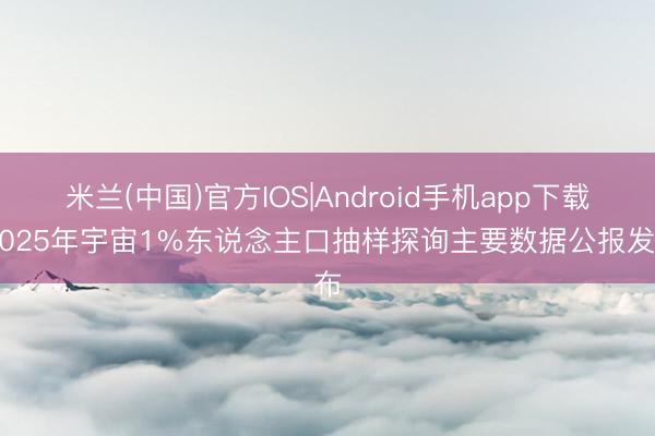米兰(中国)官方IOS|Android手机app下载 2025年宇宙1%东说念主口抽样探询主要数据公报发布