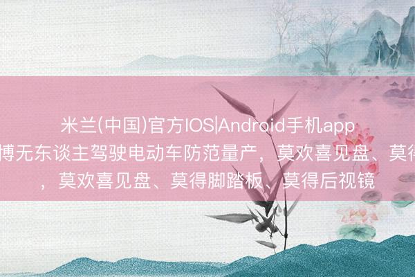 米兰(中国)官方IOS|Android手机app下载 特斯拉秘书：赛博无东谈主驾驶电动车防范量产，莫欢喜见盘、莫得脚踏板、莫得后视镜