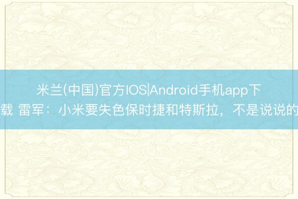 米兰(中国)官方IOS|Android手机app下载 雷军：小米要失色保时捷和特斯拉，不是说说的