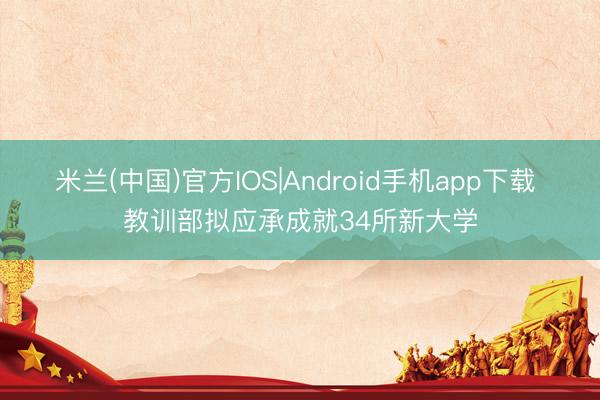 米兰(中国)官方IOS|Android手机app下载 教训部拟应承成就34所新大学