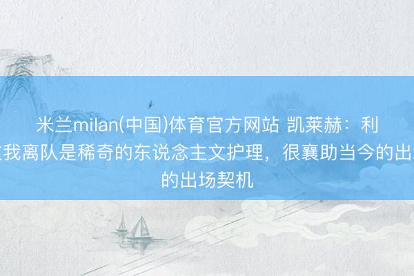 米兰milan(中国)体育官方网站 凯莱赫：利物浦放我离队是稀奇的东说念主文护理，很襄助当今的出场契机