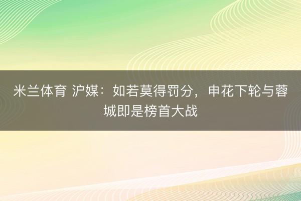 米兰体育 沪媒：如若莫得罚分，申花下轮与蓉城即是榜首大战