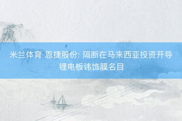 米兰体育 恩捷股份: 隔断在马来西亚投资开导锂电板讳饰膜名目