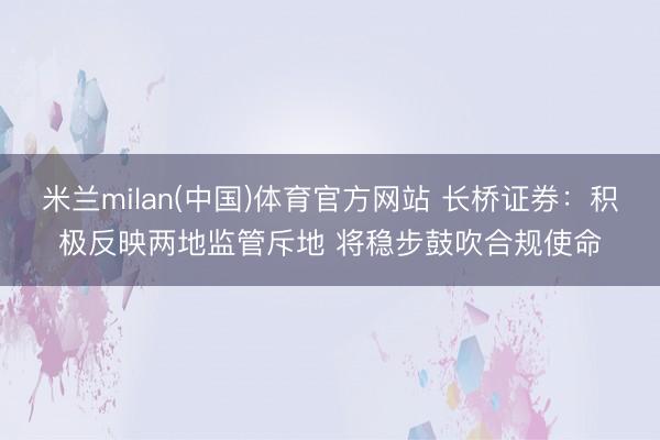 米兰milan(中国)体育官方网站 长桥证券：积极反映两地监管斥地 将稳步鼓吹合规使命