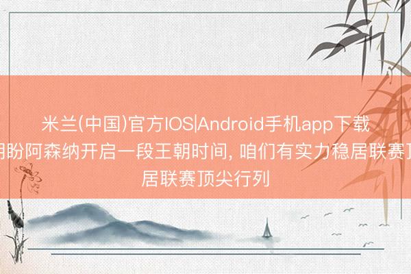 米兰(中国)官方IOS|Android手机app下载 萨卡: 期盼阿森纳开启一段王朝时间, 咱们有实力稳居联赛顶尖行列