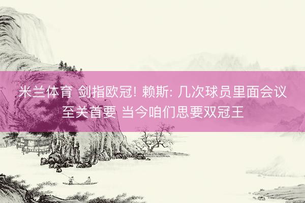 米兰体育 剑指欧冠! 赖斯: 几次球员里面会议至关首要 当今咱们思要双冠王