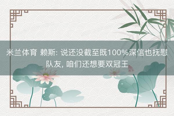 米兰体育 赖斯: 说还没截至既100%深信也抚慰队友， 咱们还想要双冠王