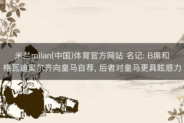米兰milan(中国)体育官方网站 名记: B席和格瓦迪奥尔